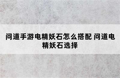 问道手游电精妖石怎么搭配 问道电精妖石选择